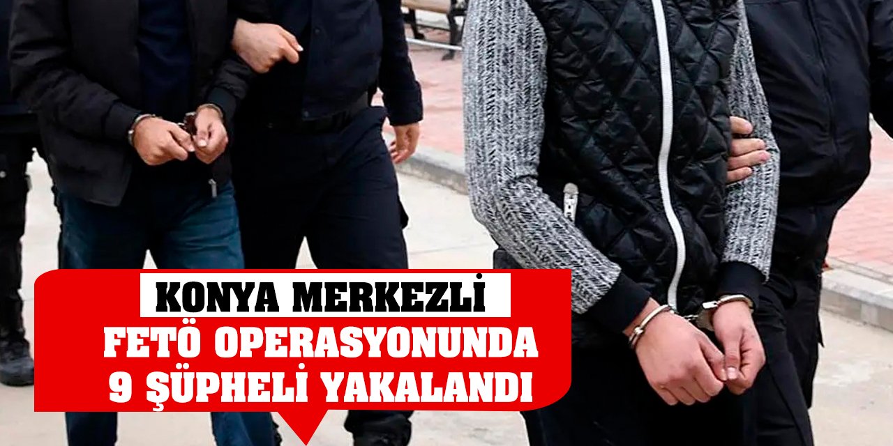 Konya merkezli FETÖ operasyonunda 9 şüpheli yakalandı