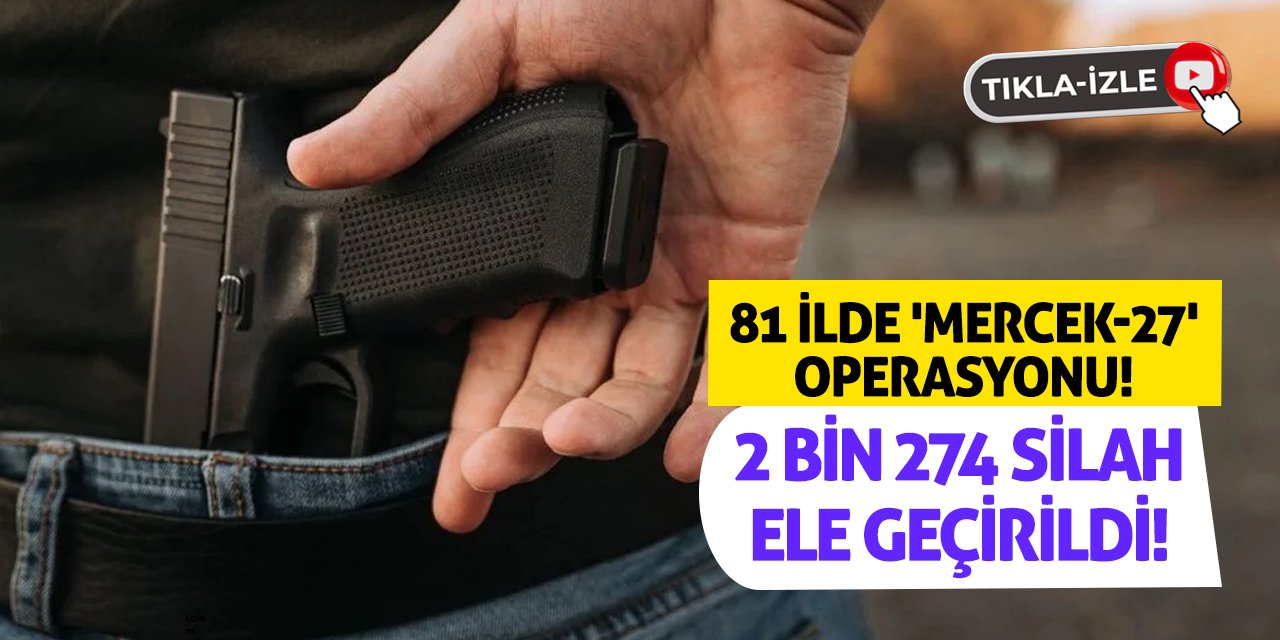 81 ilde 'Mercek-27' operasyonu! 2 bin 274 silah ele geçirildi!