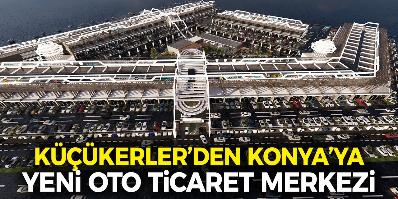 Küçükerler, Konya’ya Yeni Oto Ticaret Merkezi Kazandırıyor