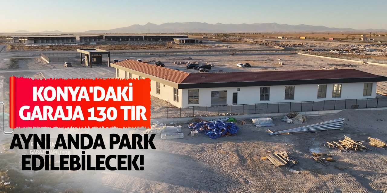 Konya'daki garaja 130 tır aynı anda park edilebilecek!