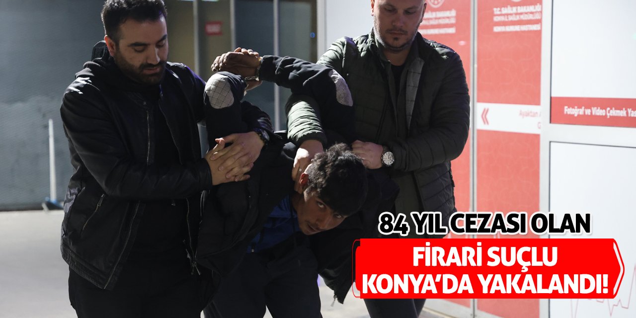 84 Yıl Cezası Olan Firari Suçlu Konya'da Yakalandı!