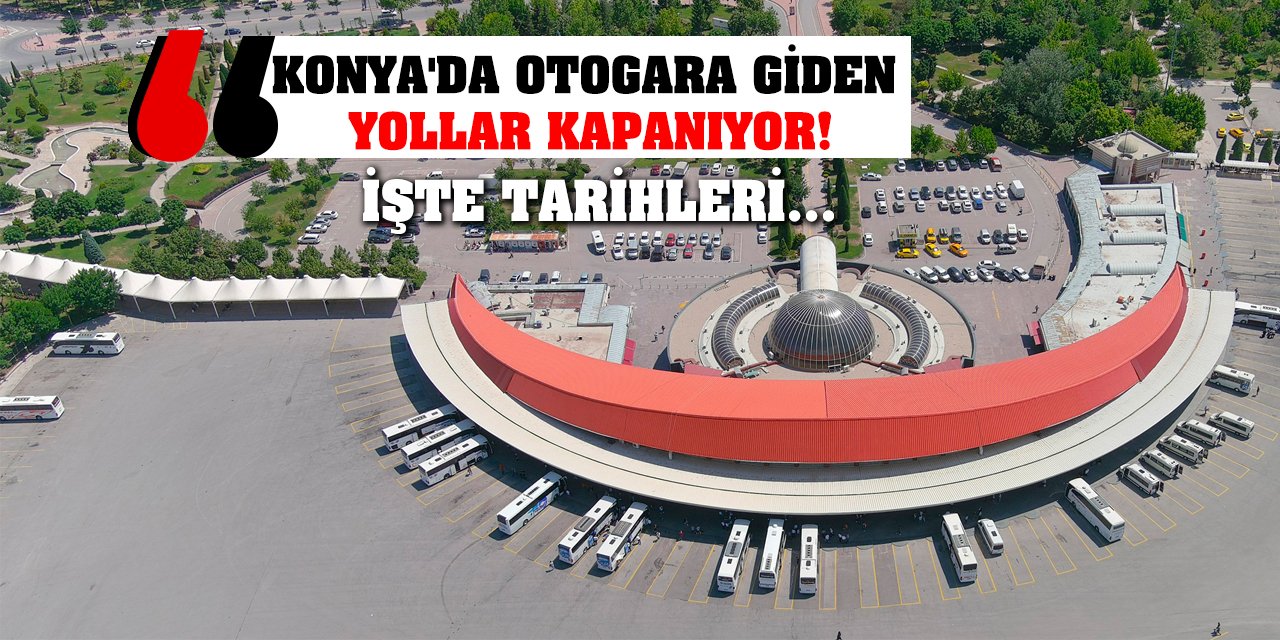 Konya'da Otogara Giden Yollar Kapanıyor! İşte Tarihleri...