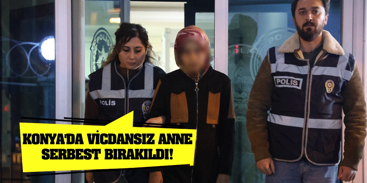 Konya'da vicdansız anne serbest bırakıldı!