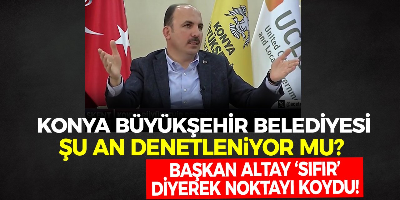 Konya Büyükşehir Şu An Denetleniyor mu? Başkan Altay ‘Sıfır’ Diyerek Noktayı Koydu!