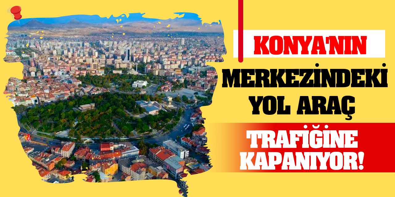 Konya'nın merkezindeki yol araç trafiğine kapanıyor!