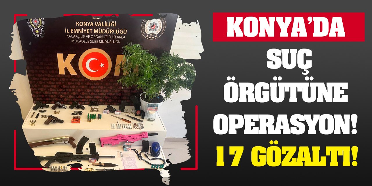 Konya'da suç örgütüne operasyon! 17 gözaltı!