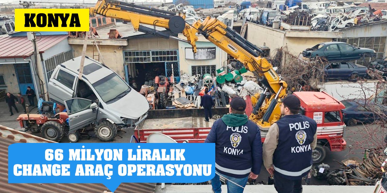 Konya'da 66 milyon liralık change araç operasyonu