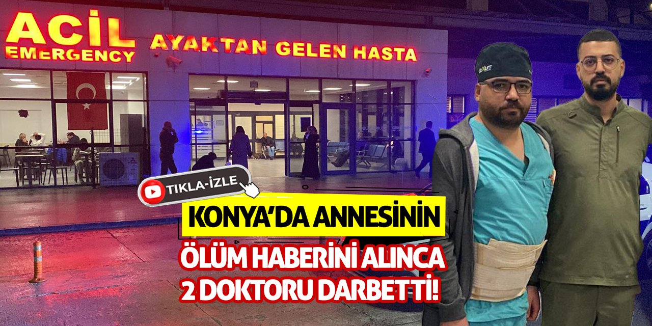 Konya'da annesinin ölüm haberini alınca 2 doktoru darbetti!