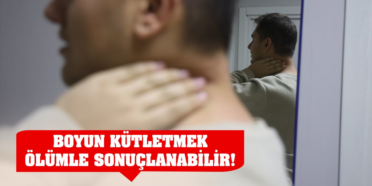 Boyun kütletmek ölümle sonuçlanabilir!