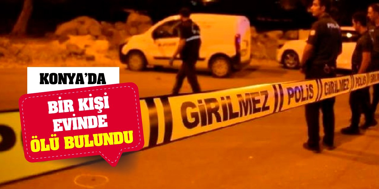 Konya'da bir kişi evinde ölü bulundu