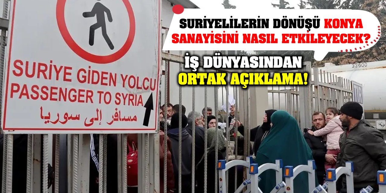 Suriyelilerin Dönüşü Konya Sanayisini Nasıl Etkileyecek? İş Dünyasından Ortak Açıklama!