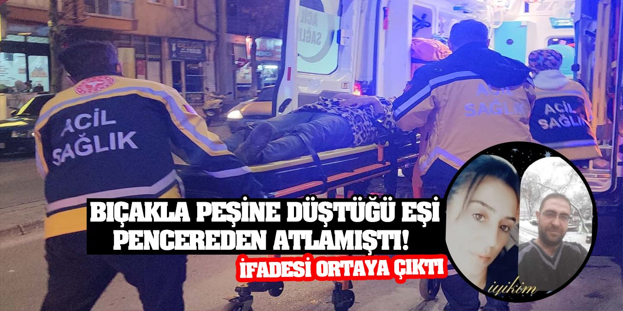 Bıçakla peşine düştüğü eşi pencereden atlamıştı! İfadesi ortaya çıktı