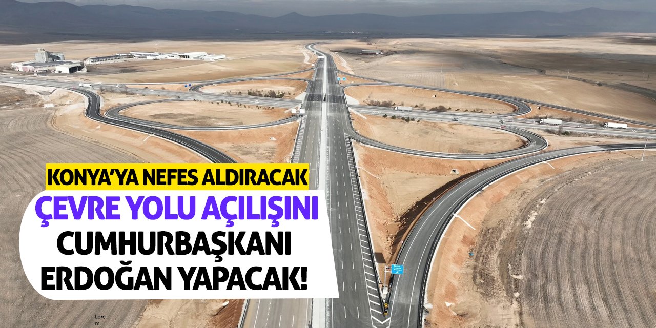 Konya’ya Nefes Aldıracak Çevre Yolu Açılışını Cumhurbaşkanı Erdoğan Yapacak!