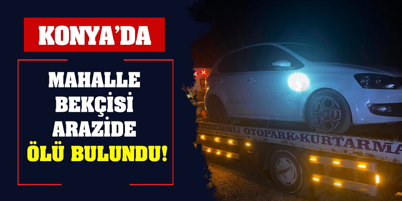 Konya’da mahalle bekçisi arazide ölü bulundu!