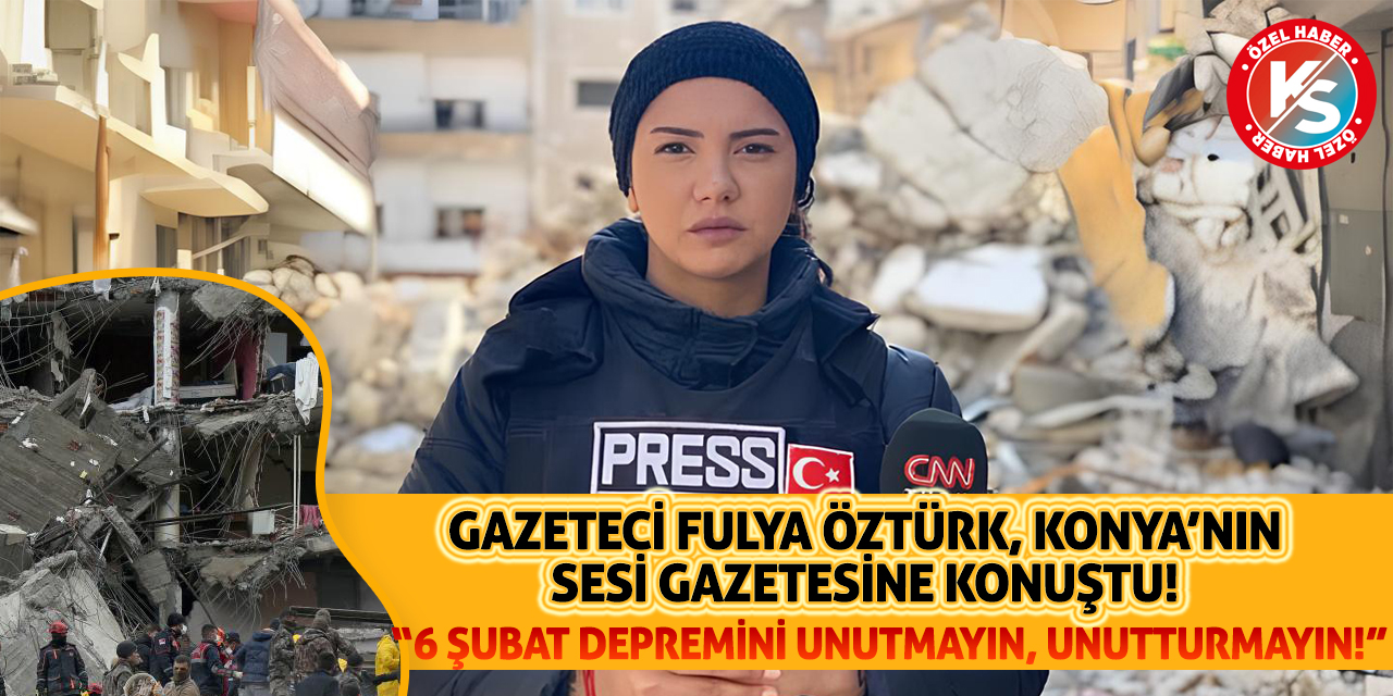 Gazeteci Fulya Öztürk, Konya'nın Sesi Gazetesi'ne konuştu: 6 Şubat unutulmamalı