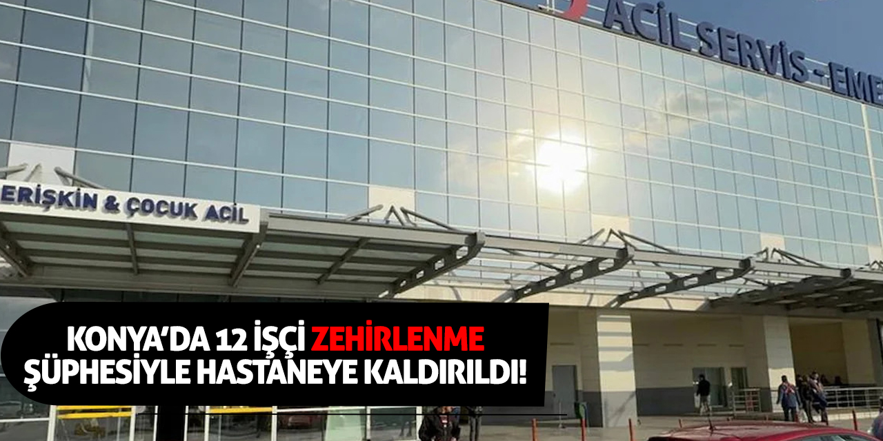 Konya'da 12 işçi zehirlenme şüphesiyle hastaneye kaldırıldı!