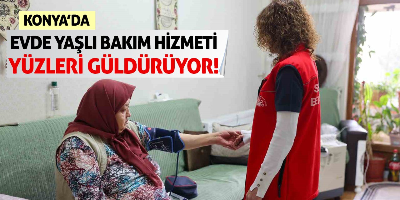 Konya'da evde yaşlı bakım hizmeti yüzleri güldürüyor!