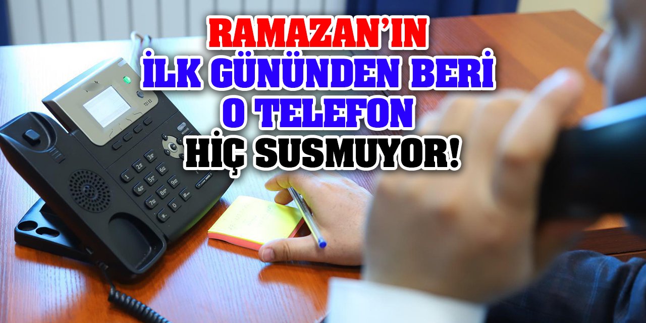 Ramazan’ın ilk gününden beri o telefon hiç susmuyor!