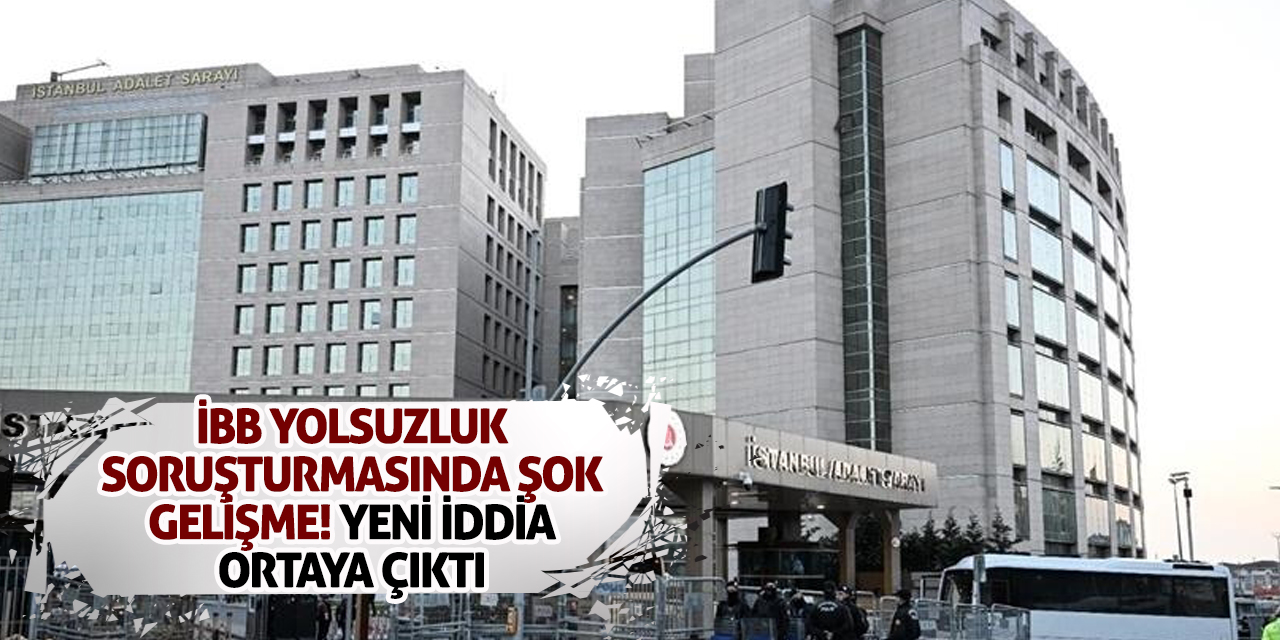 İBB Yolsuzluk Soruşturmasında Şok Gelişme! Yeni İddia Ortaya Çıktı