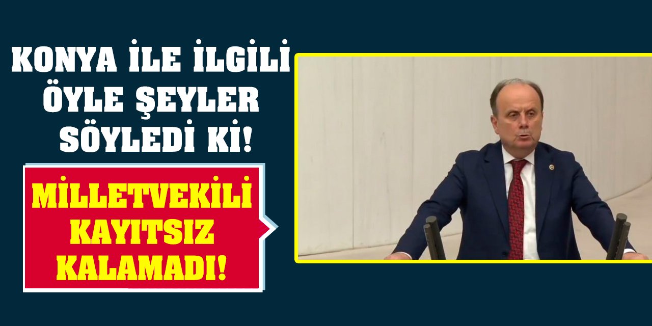 Konya ile ilgili öyle şeyler söyledi ki! Milletvekili kayıtsız kalamadı!