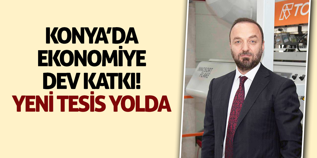 Konya’da Ekonomiye Dev Katkı! Yeni Tesis Yolda