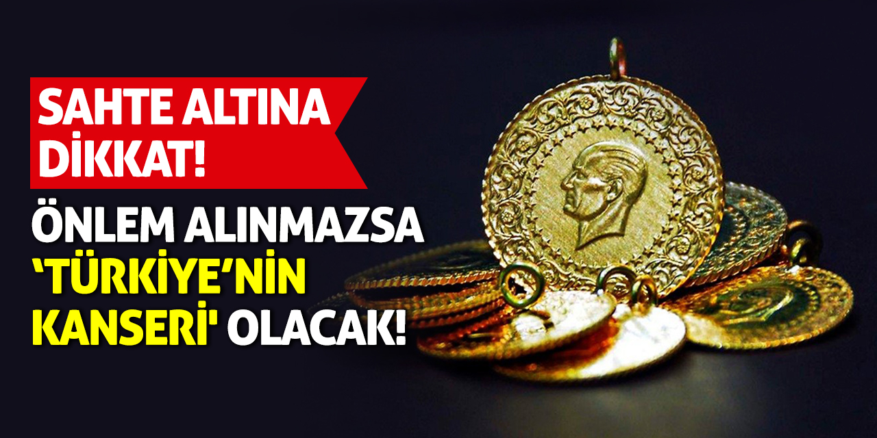 Sahte Altına Dikkat! Önlem Alınmazsa ‘Türkiye’nin Kanseri' Olacak!