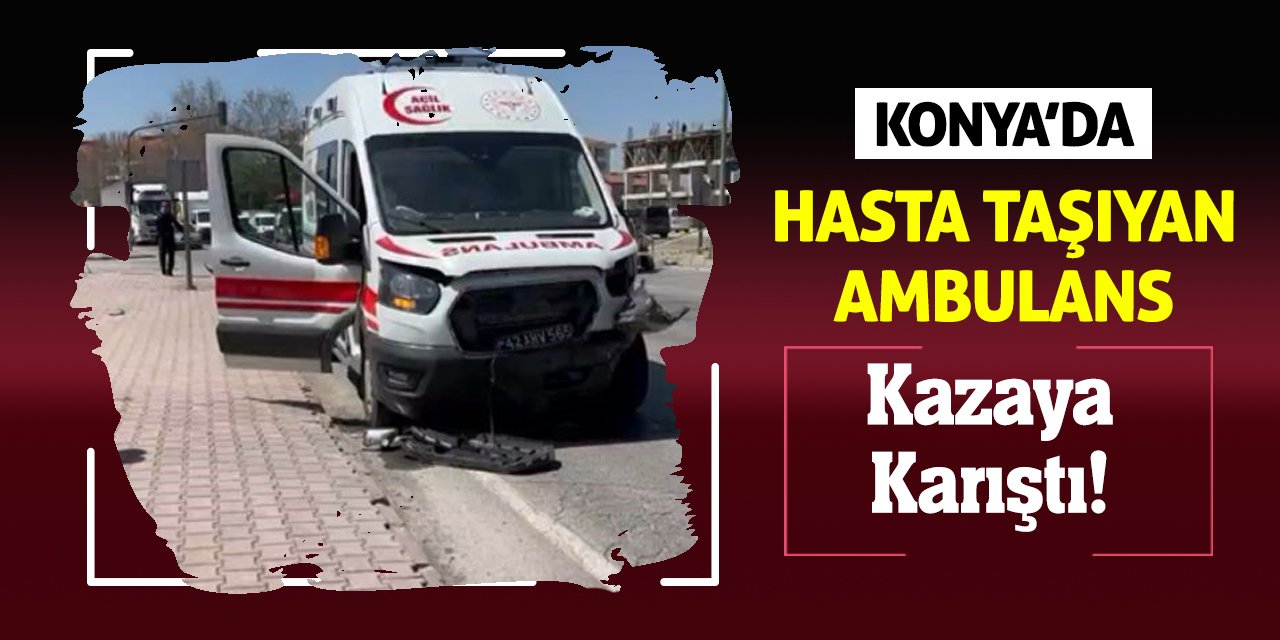 Konya'da hasta taşıyan ambulans kazaya karıştı!
