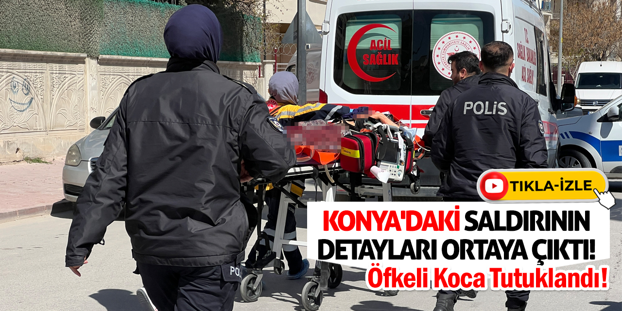 Konya'daki Saldırının Detayları Ortaya Çıktı! Öfkeli Koca Tutuklandı!