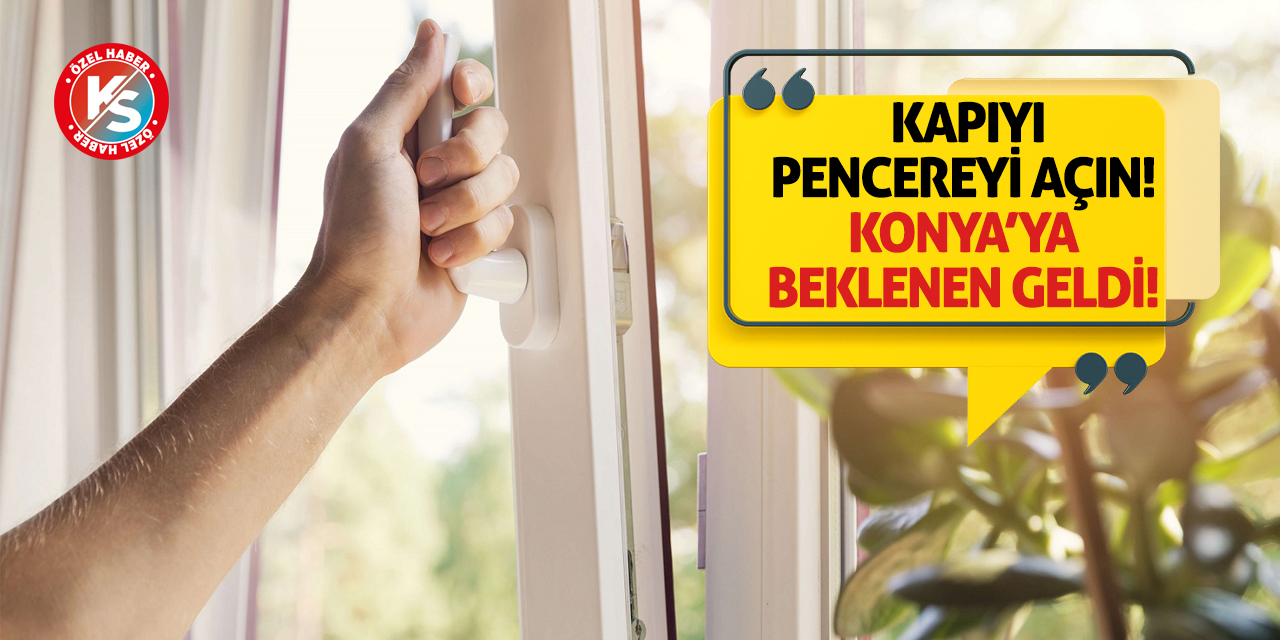 Kapıyı pencereyi açın! Konya'ya beklenen geldi