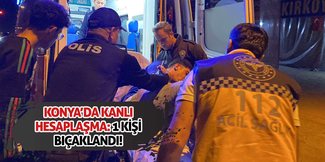 Konya’da Kanlı Hesaplaşma: 1 Kişi Bıçaklandı!
