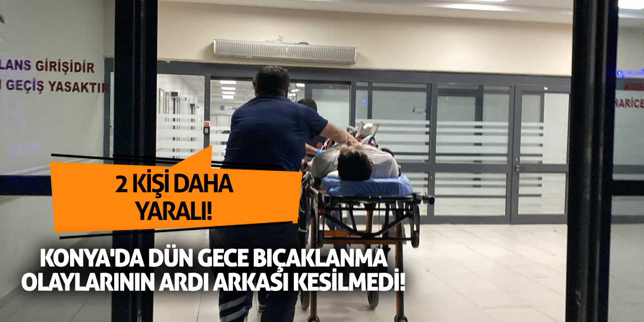 Konya'da dün gece bıçaklanma olaylarının ardı arkası kesilmedi! 2 kişi daha yaralı