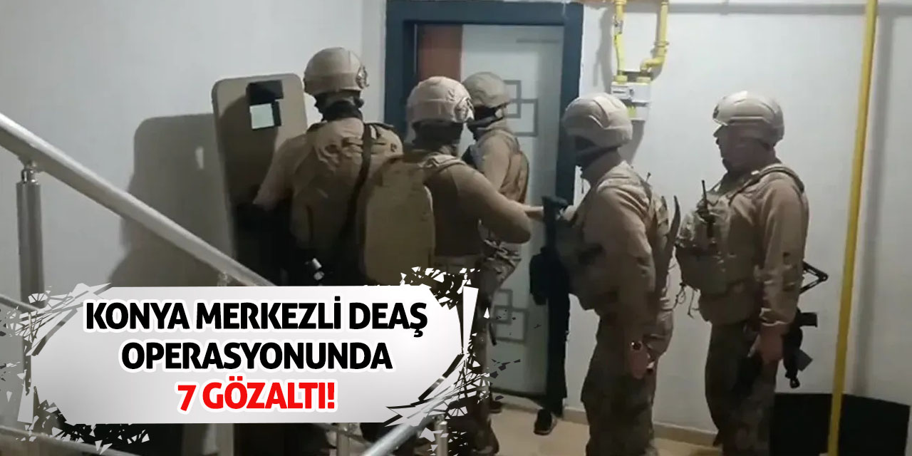 Konya merkezli DEAŞ operasyonunda 7 gözaltı!