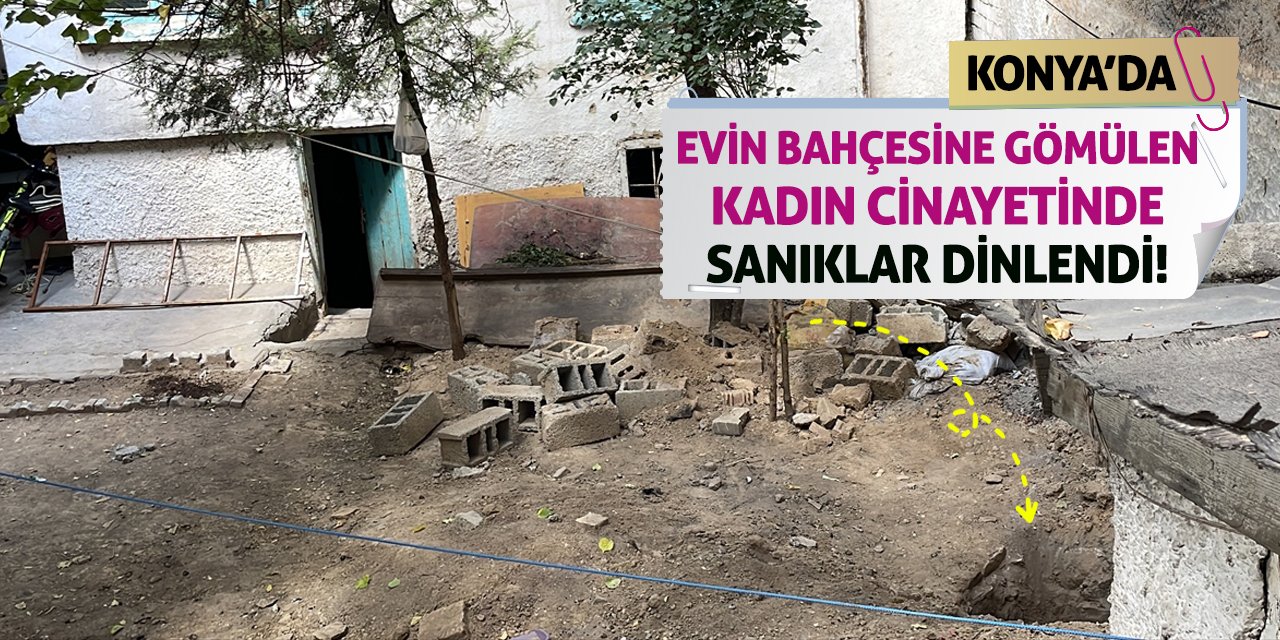 Konya'da evin bahçesine gömülen kadın cinayetinde sanıklar dinlendi!