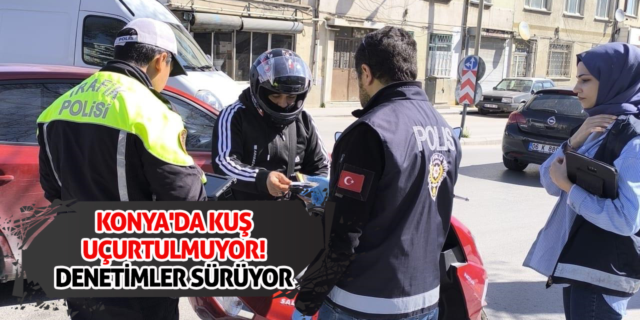 Konya'da Kuş Uçurtulmuyor! Denetimler sürüyor