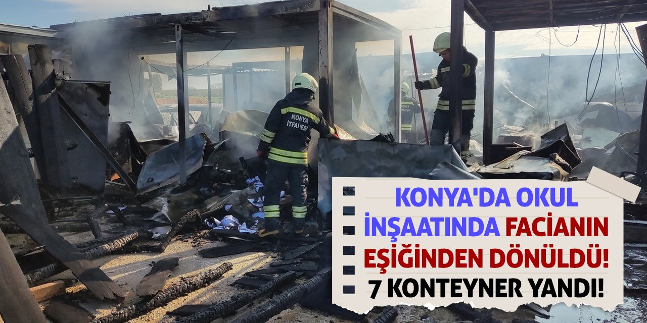 Konya'da okul inşaatında facianın eşiğinden dönüldü! 7 konteyner yandı!