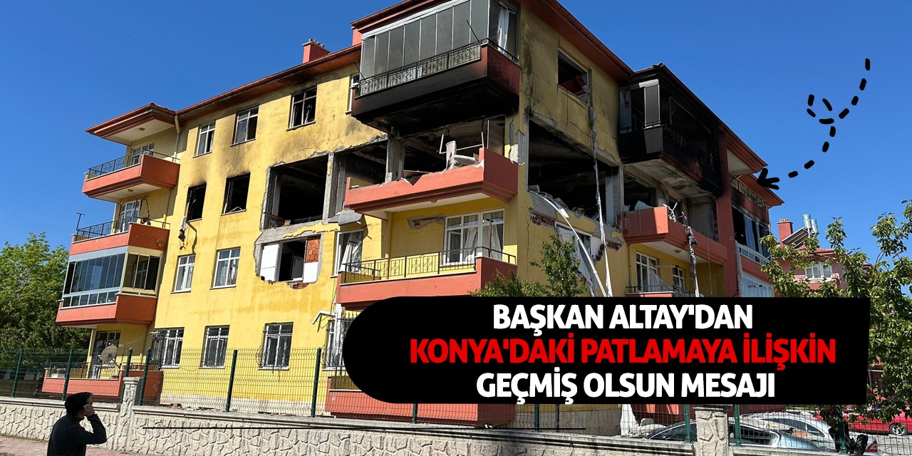 Başkan Altay'dan Konya'daki patlamaya ilişkin geçmiş olsun mesajı