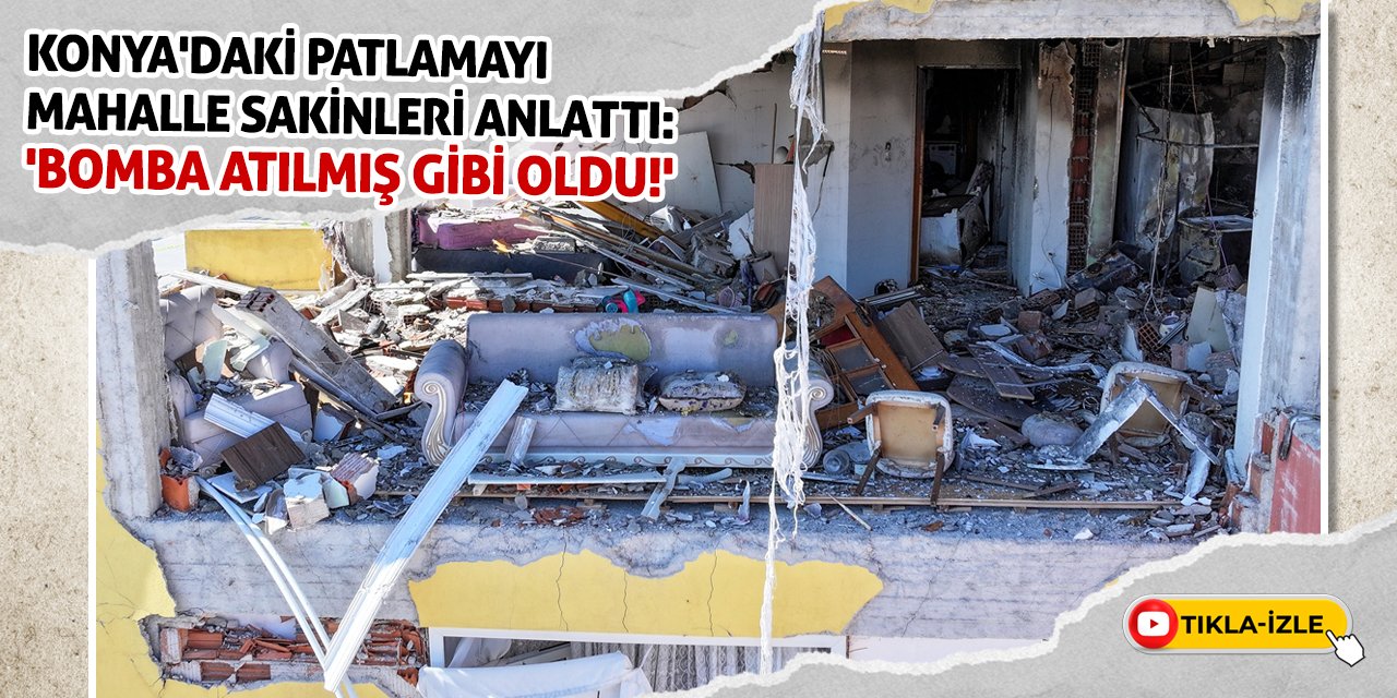 Konya'daki patlamayı mahalle sakinleri anlattı: 'Bomba atılmış gibi oldu!'