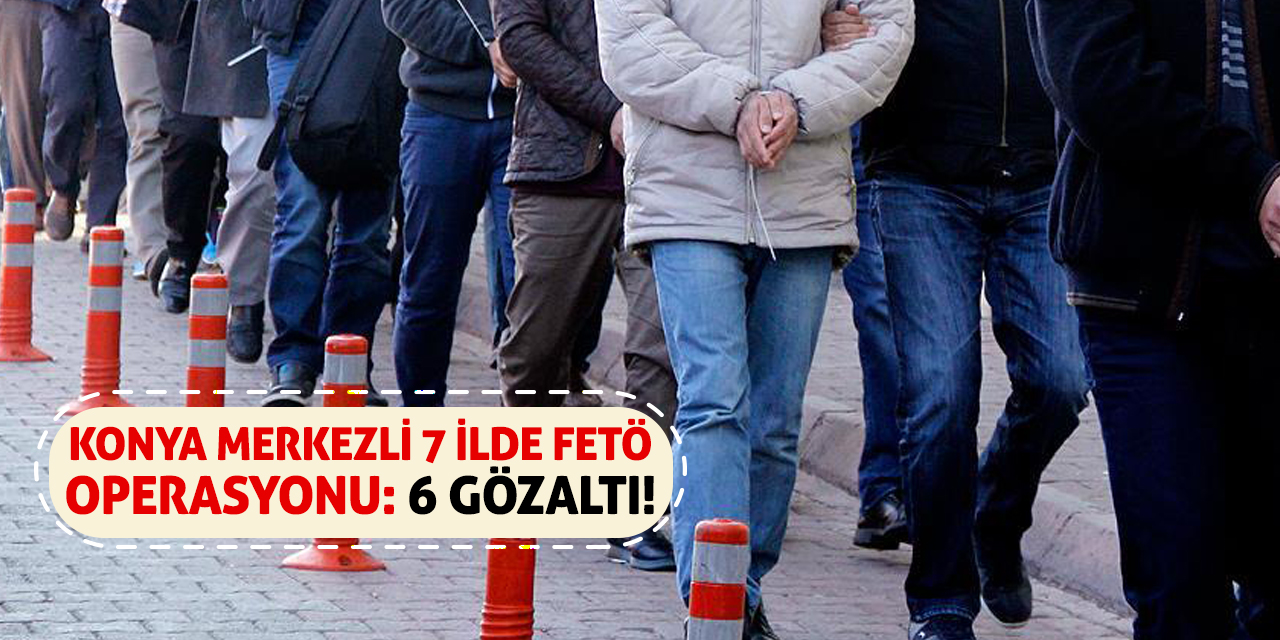 Konya merkezli 7 ilde FETÖ operasyonu: 6 gözaltı!
