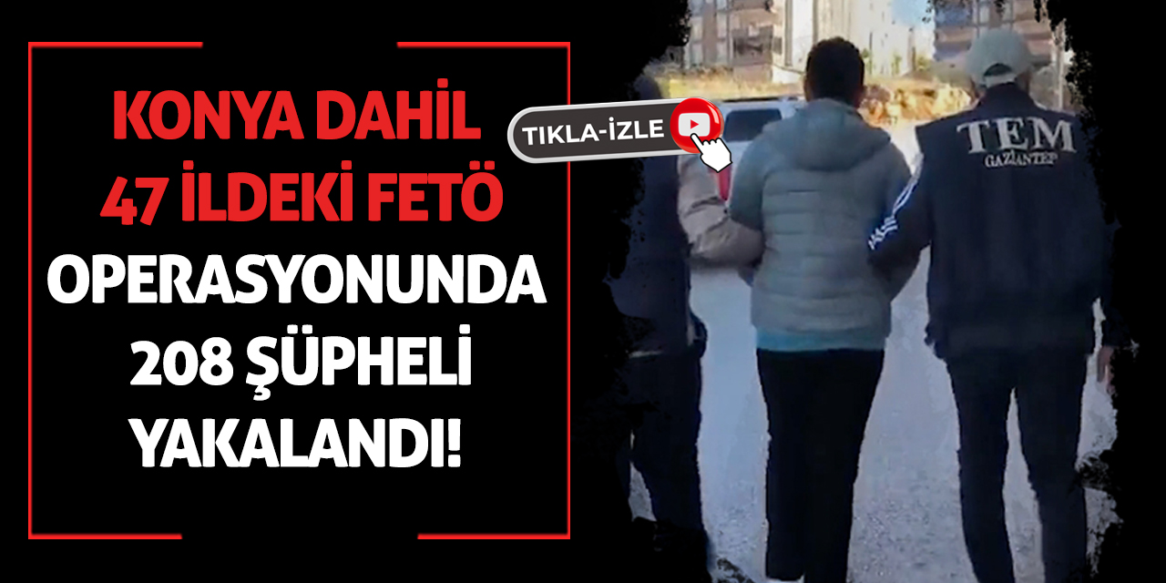 Konya dahil 47 ildeki FETÖ operasyonunda 208 şüpheli yakalandı