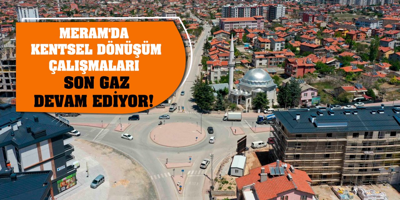 Meram'da kentsel dönüşüm çalışmaları son gaz devam ediyor!