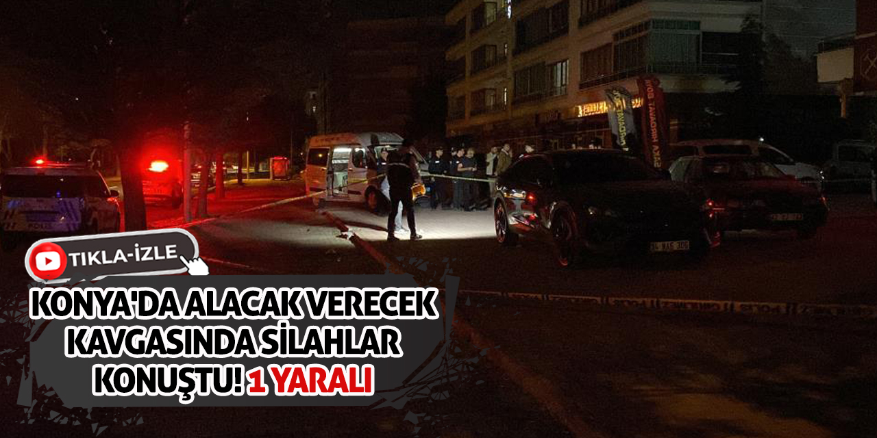 Konya'da alacak verecek kavgasında silahlar konuştu! 1 yaralı