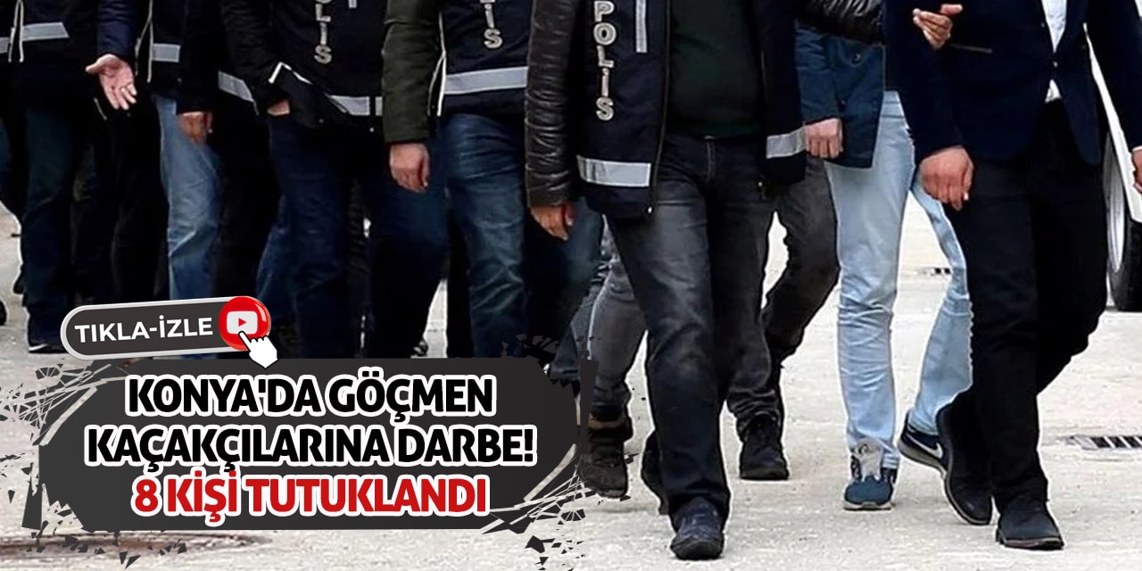 Konya'da Göçmen Kaçakçılarına Darbe! 8 Kişi Tutuklandı