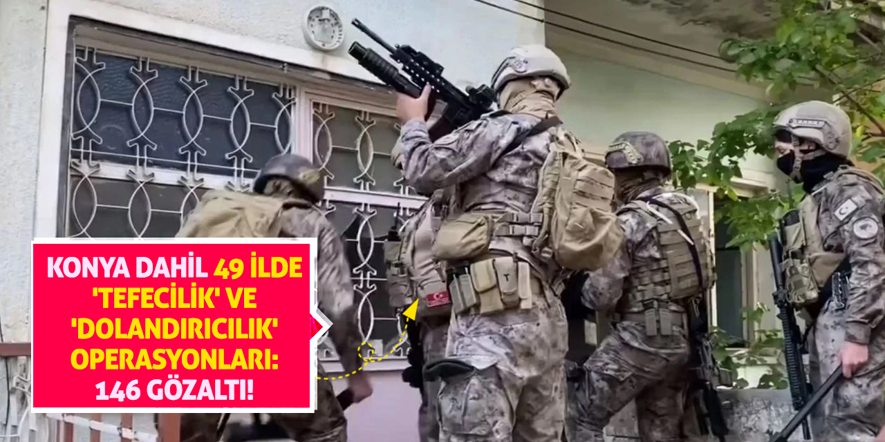 Konya dahil 49 ilde 'tefecilik' ve 'dolandırıcılık' operasyonları: 146 gözaltı!