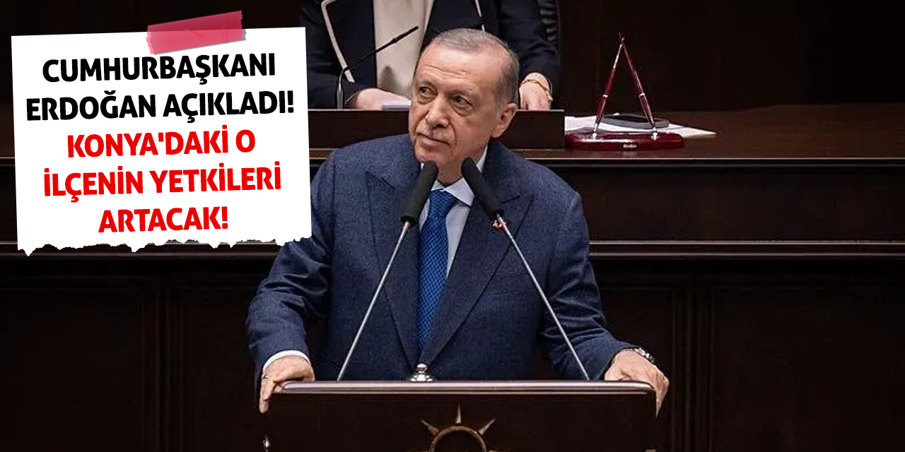 Cumhurbaşkanı Erdoğan Açıkladı! Konya'daki O İlçenin Yetkileri Artacak!