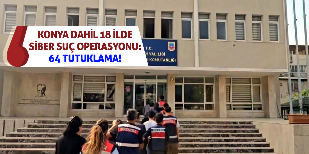 Konya dahil 18 ilde siber suç operasyonu: 64 tutuklama!