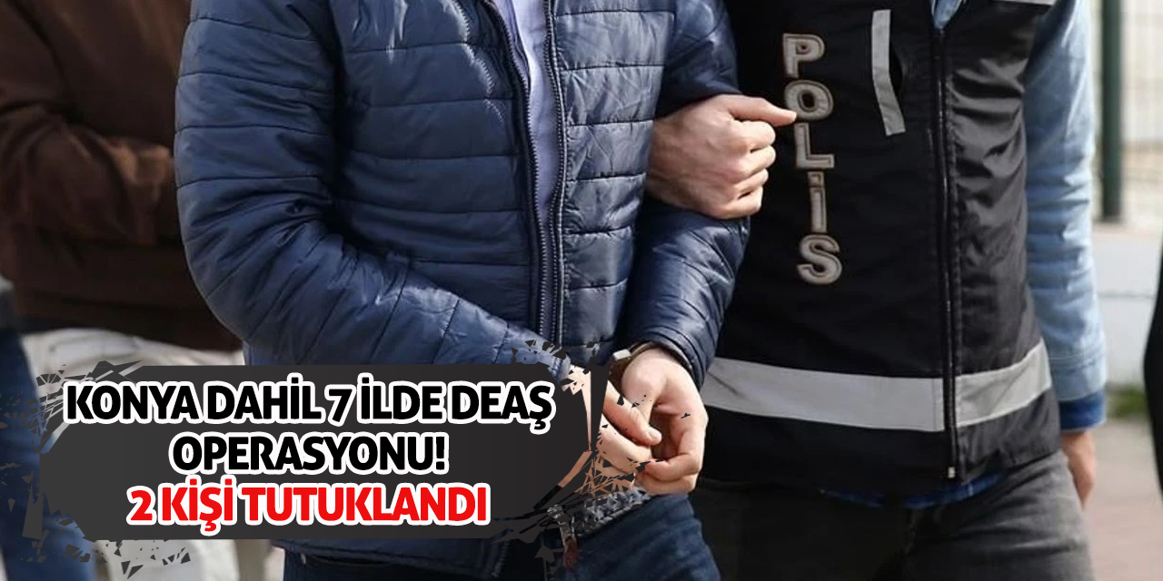 Konya dahil 7 ilde DEAŞ operasyonu! 2 kişi tutuklandı