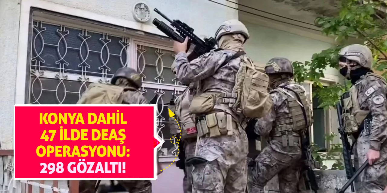 Konya dahil 47 ilde DEAŞ operasyonu: 298 gözaltı!