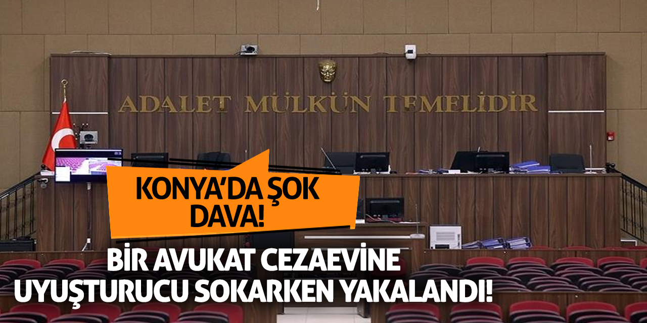 Konya'da şok dava! Bir avukat cezaevine uyuşturucu sokarken yakalandı!