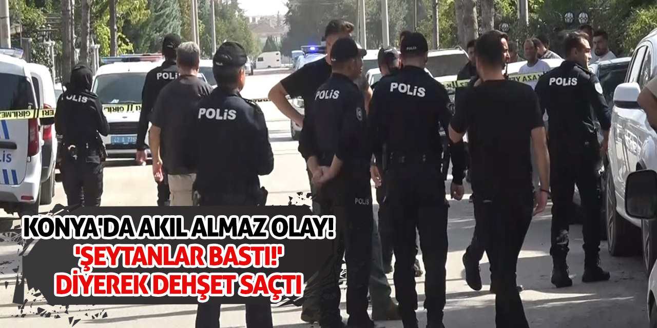 Konya'da akıl almaz olay! 'Şeytanlar Bastı!' Diyerek Dehşet Saçtı