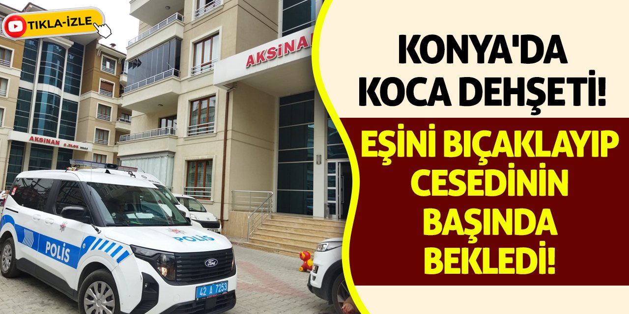 Konya'da Koca Dehşeti! Eşini Bıçaklayıp Cesedinin Başında Bekledi!